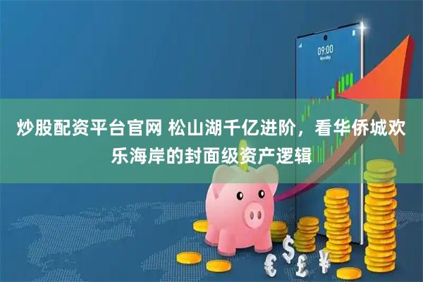 炒股配资平台官网 松山湖千亿进阶，看华侨城欢乐海岸的封面级资产逻辑