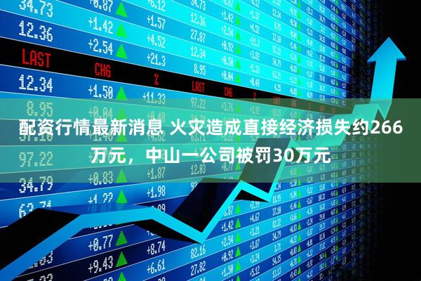 配资行情最新消息 火灾造成直接经济损失约266万元，中山一公司被罚30万元