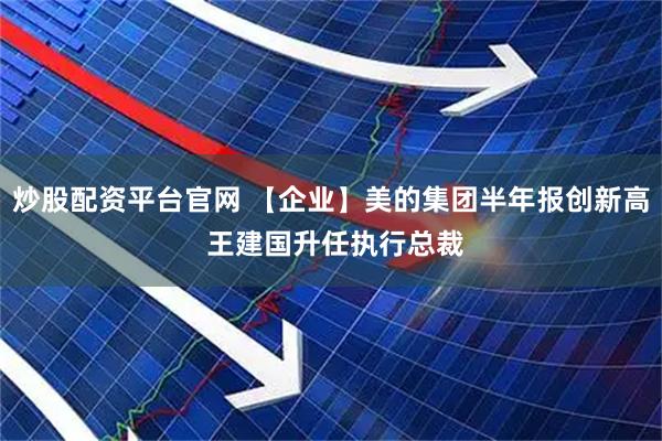 炒股配资平台官网 【企业】美的集团半年报创新高 王建国升任执行总裁