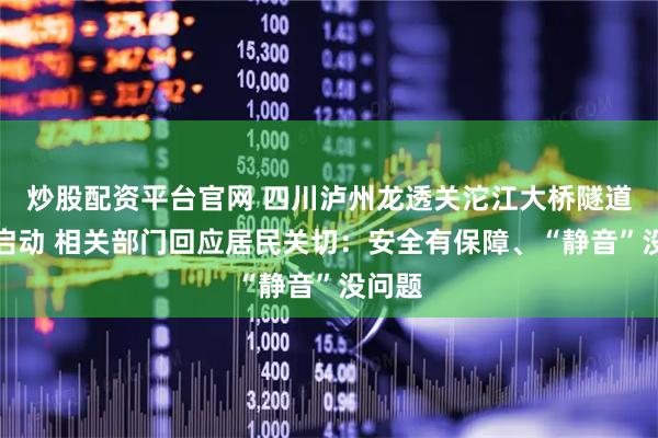 炒股配资平台官网 四川泸州龙透关沱江大桥隧道工程启动 相关部门回应居民关切：安全有保障、“静音”没问题