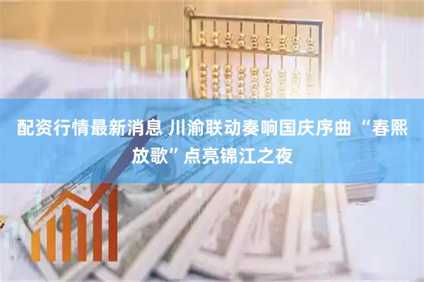 配资行情最新消息 川渝联动奏响国庆序曲 “春熙放歌”点亮锦江之夜