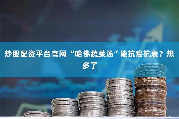 炒股配资平台官网 “哈佛蔬菜汤”能抗癌抗衰？想多了