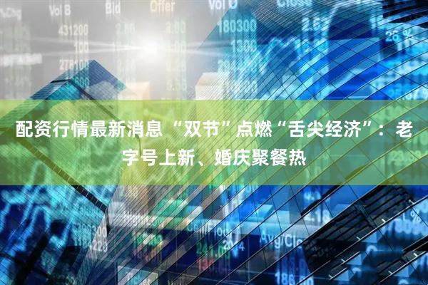 配资行情最新消息 “双节”点燃“舌尖经济”：老字号上新、婚庆聚餐热