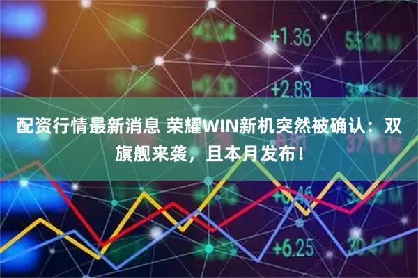 配资行情最新消息 荣耀WIN新机突然被确认：双旗舰来袭，且本月发布！