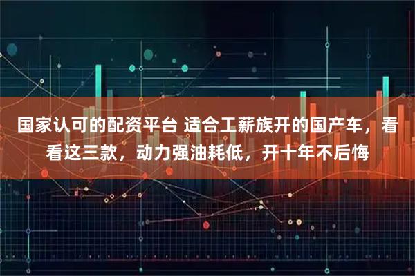 国家认可的配资平台 适合工薪族开的国产车，看看这三款，动力强油耗低，开十年不后悔