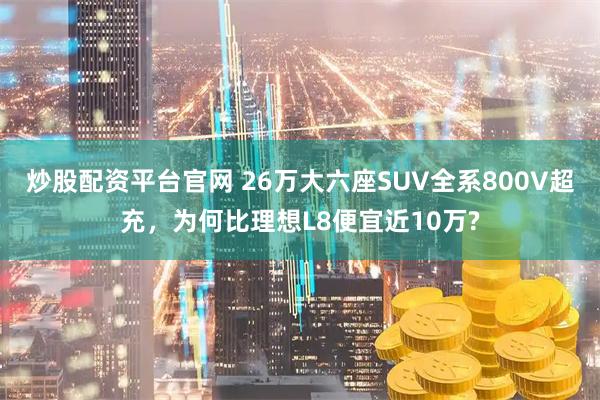 炒股配资平台官网 26万大六座SUV全系800V超充，为何比理想L8便宜近10万?
