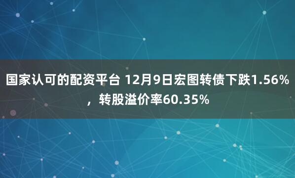 国家认可的配资平台 12月9日宏图转债下跌1.56%,转股溢价率60.35%