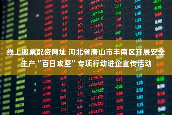 线上股票配资网址 河北省唐山市丰南区开展安全生产“百日攻坚”专项行动进企宣传活动