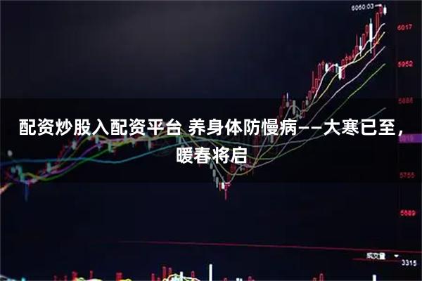 配资炒股入配资平台 养身体防慢病——大寒已至，暖春将启