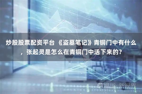 炒股股票配资平台 《盗墓笔记》青铜门中有什么，张起灵是怎么在青铜门中活下来的？