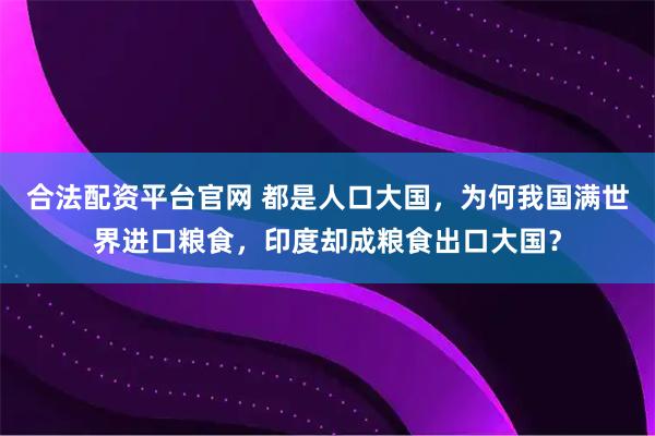 合法配资平台官网 都是人口大国，为何我国满世界进口粮食，印度却成粮食出口大国？