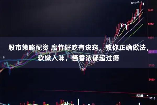 股市策略配资 腐竹好吃有诀窍，教你正确做法，软嫩入味，酱香浓郁超过瘾