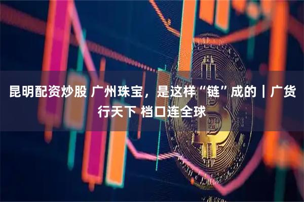 昆明配资炒股 广州珠宝，是这样“链”成的｜广货行天下 档口连全球