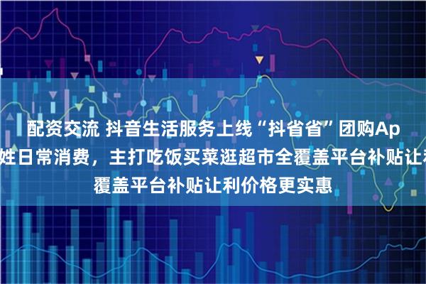 配资交流 抖音生活服务上线“抖省省”团购App，瞄准老百姓日常消费，主打吃饭买菜逛超市全覆盖平台补贴让利价格更实惠