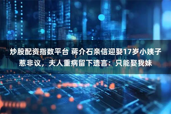 炒股配资指数平台 蒋介石亲信迎娶17岁小姨子惹非议,夫人重病留下遗言:只能娶我妹