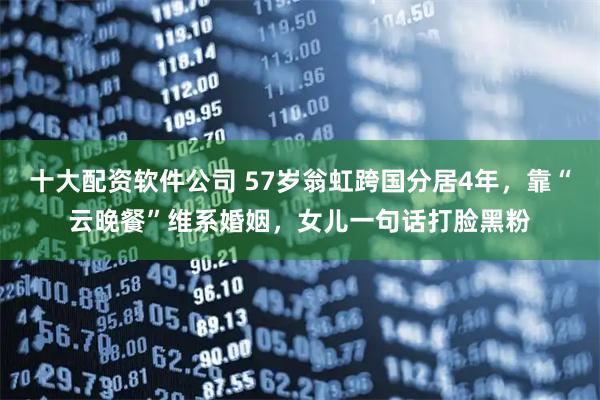 十大配资软件公司 57岁翁虹跨国分居4年，靠“云晚餐”维系婚姻，女儿一句话打脸黑粉