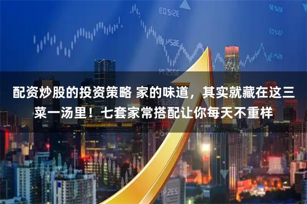 配资炒股的投资策略 家的味道，其实就藏在这三菜一汤里！七套家常搭配让你每天不重样