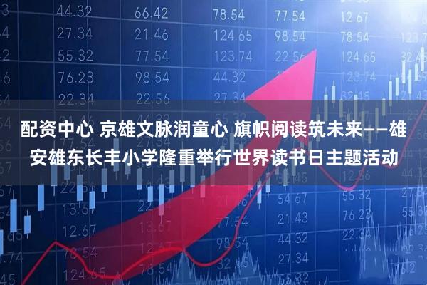 配资中心 京雄文脉润童心 旗帜阅读筑未来——雄安雄东长丰小学隆重举行世界读书日主题活动