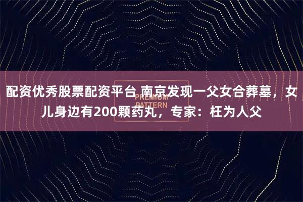 配资优秀股票配资平台 南京发现一父女合葬墓，女儿身边有200颗药丸，专家：枉为人父