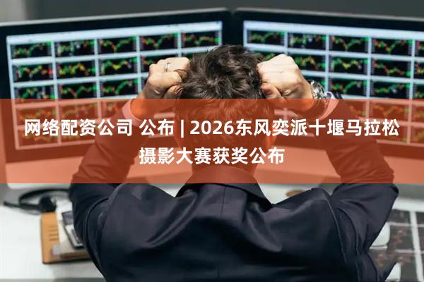 网络配资公司 公布 | 2026东风奕派十堰马拉松摄影大赛获奖公布