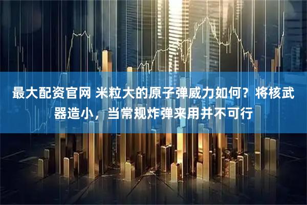 最大配资官网 米粒大的原子弹威力如何？将核武器造小，当常规炸弹来用并不可行