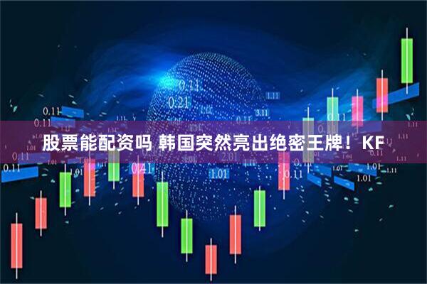 股票能配资吗 韩国突然亮出绝密王牌！KF