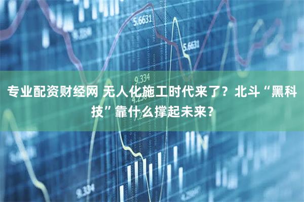 专业配资财经网 无人化施工时代来了？北斗“黑科技”靠什么撑起未来？